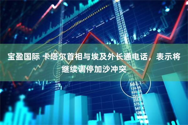 宝盈国际 卡塔尔首相与埃及外长通电话，表示将继续调停加沙冲突