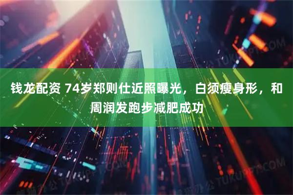 钱龙配资 74岁郑则仕近照曝光，白须瘦身形，和周润发跑步减肥成功