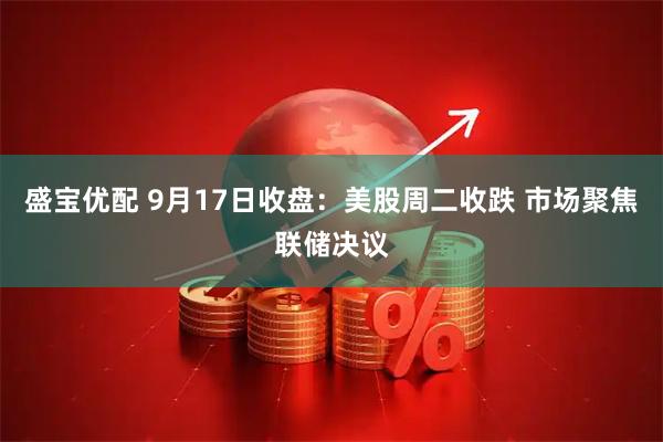 盛宝优配 9月17日收盘：美股周二收跌 市场聚焦联储决议