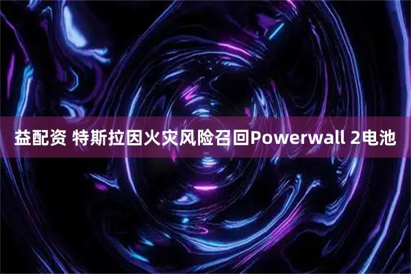 益配资 特斯拉因火灾风险召回Powerwall 2电池