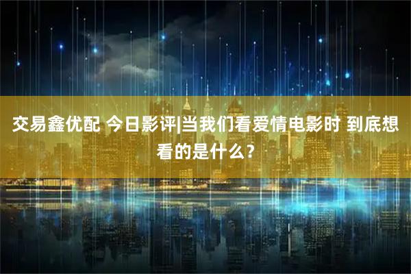 交易鑫优配 今日影评|当我们看爱情电影时 到底想看的是什么？