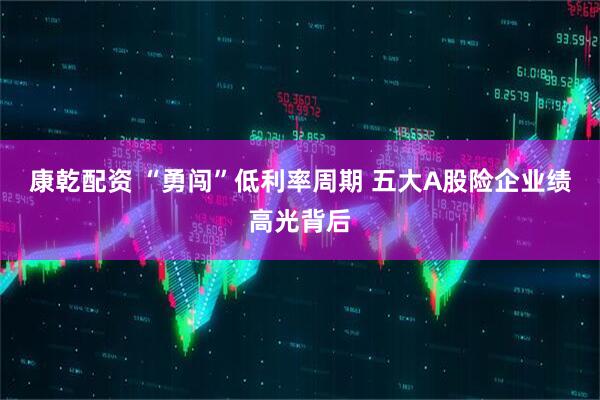 康乾配资 “勇闯”低利率周期 五大A股险企业绩高光背后
