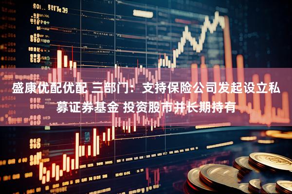 盛康优配优配 三部门：支持保险公司发起设立私募证券基金 投资股市并长期持有