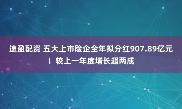 速盈配资 五大上市险企全年拟分红907.89亿元！较上一年度增长超两成