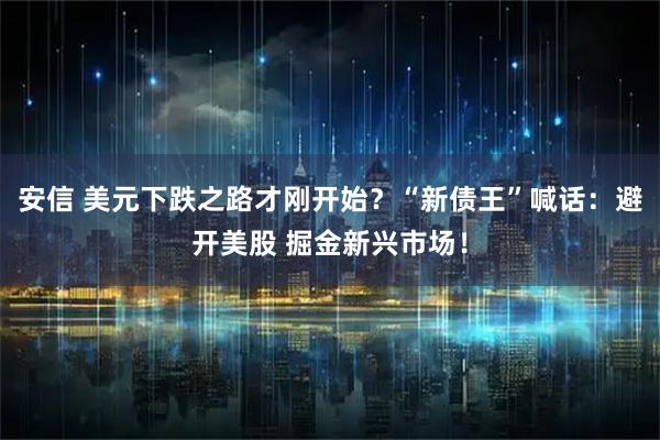 安信 美元下跌之路才刚开始？“新债王”喊话：避开美股 掘金新兴市场！
