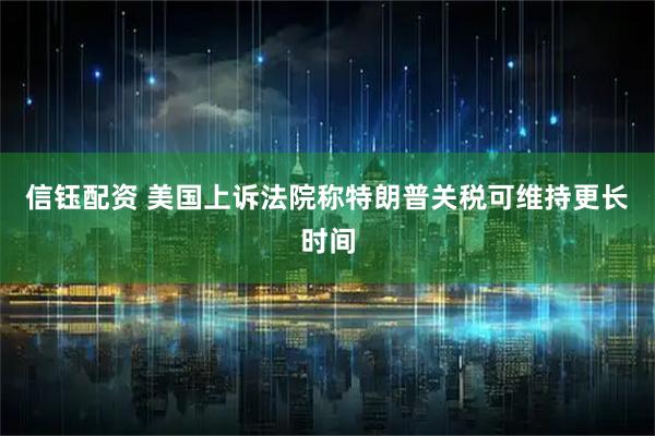 信钰配资 美国上诉法院称特朗普关税可维持更长时间