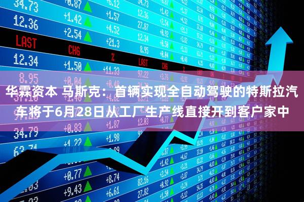 华霖资本 马斯克：首辆实现全自动驾驶的特斯拉汽车将于6月28日从工厂生产线直接开到客户家中