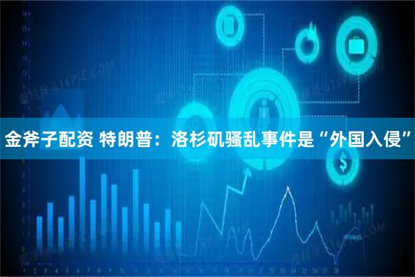 金斧子配资 特朗普：洛杉矶骚乱事件是“外国入侵”