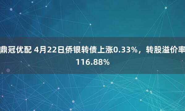 鼎冠优配 4月22日侨银转债上涨0.33%，转股溢价率116.88%