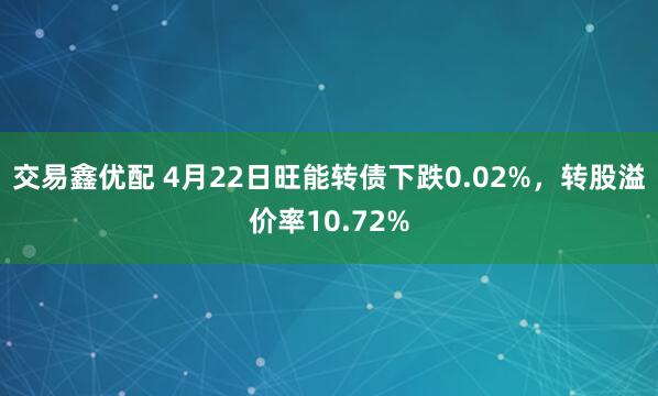 交易鑫优配 4月22日旺能转债下跌0.02%，转股溢价率10.72%