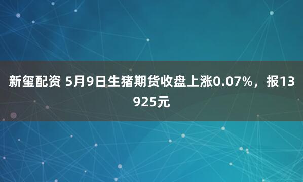 新玺配资 5月9日生猪期货收盘上涨0.07%，报13925元