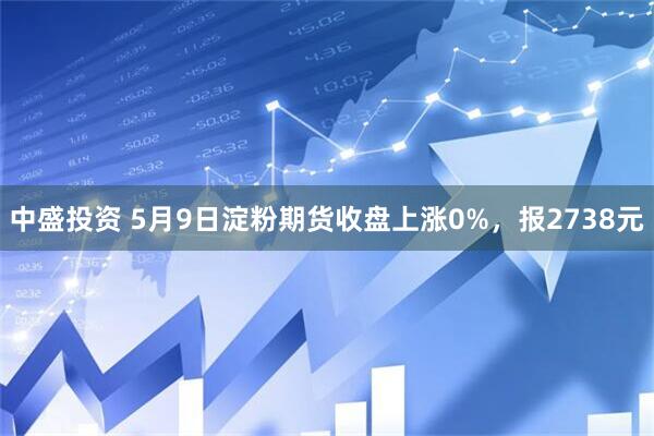 中盛投资 5月9日淀粉期货收盘上涨0%，报2738元