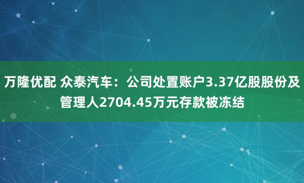 万隆优配 众泰汽车：公司处置账户3.37亿股股份及管理人2704.45万元存款被冻结