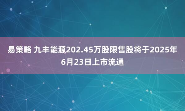 易策略 九丰能源202.45万股限售股将于2025年6月23日上市流通