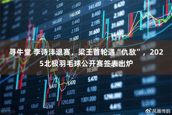 寻牛堂 李诗沣退赛，梁王首轮遇“仇敌”，2025北极羽毛球公开赛签表出炉