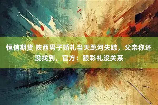 恒信期货 陕西男子婚礼当天跳河失踪，父亲称还没找到，官方：跟彩礼没关系