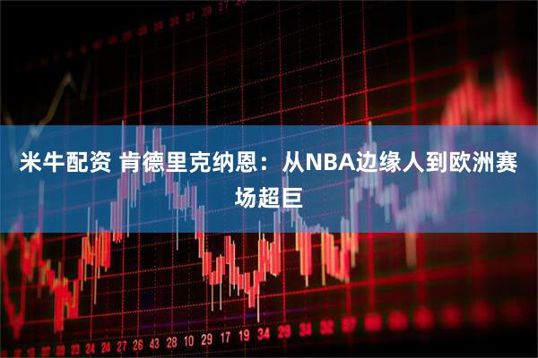 米牛配资 肯德里克纳恩：从NBA边缘人到欧洲赛场超巨