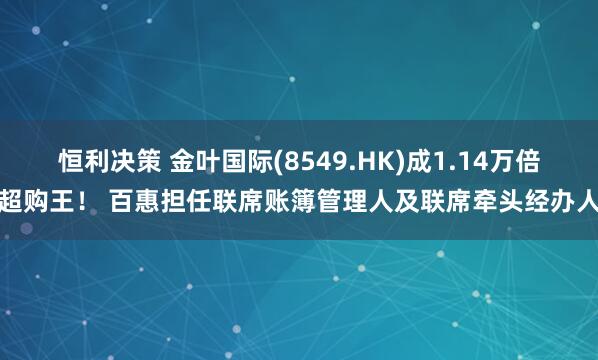 恒利决策 金叶国际(8549.HK)成1.14万倍超购王！ 百惠担任联席账簿管理人及联席牵头经办人