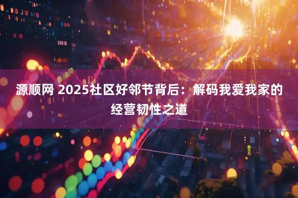 源顺网 2025社区好邻节背后：解码我爱我家的经营韧性之道