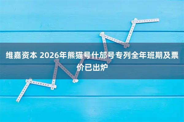 维嘉资本 2026年熊猫号什邡号专列全年班期及票价已出炉