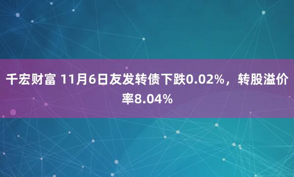 千宏财富 11月6日友发转债下跌0.02%，转股溢价率8.04%