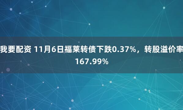 我要配资 11月6日福莱转债下跌0.37%，转股溢价率167.99%