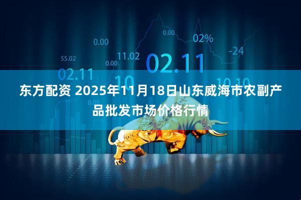 东方配资 2025年11月18日山东威海市农副产品批发市场价格行情
