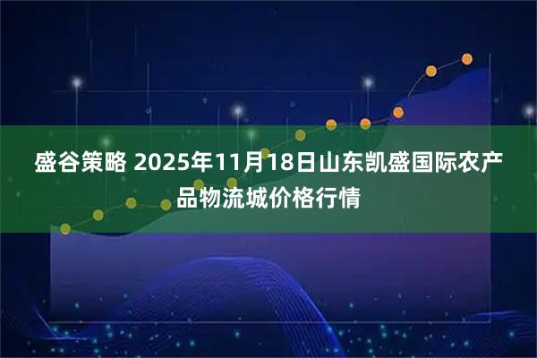 盛谷策略 2025年11月18日山东凯盛国际农产品物流城价格行情
