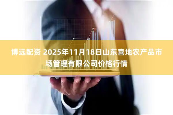 博远配资 2025年11月18日山东喜地农产品市场管理有限公司价格行情