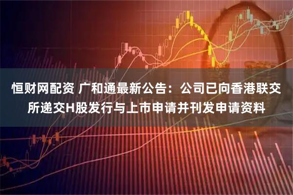 恒财网配资 广和通最新公告：公司已向香港联交所递交H股发行与上市申请并刊发申请资料