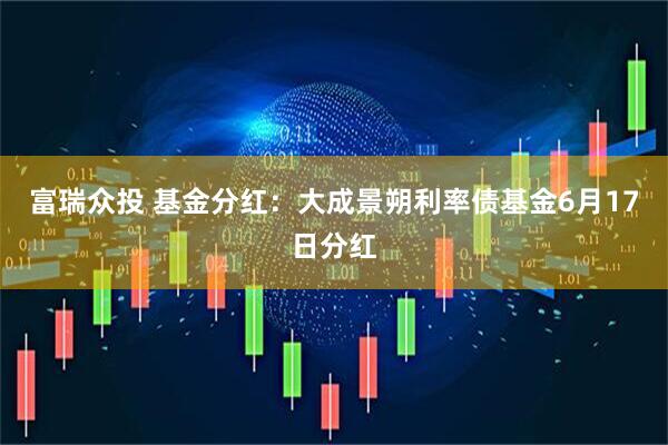 富瑞众投 基金分红：大成景朔利率债基金6月17日分红