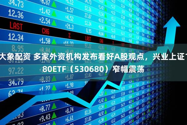 大象配资 多家外资机构发布看好A股观点，兴业上证180ETF（530680）窄幅震荡