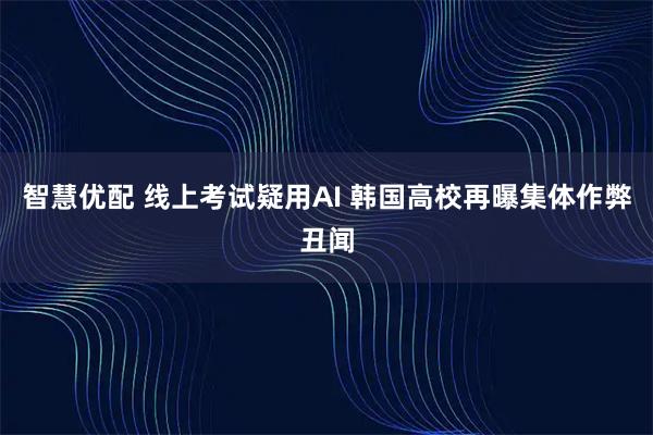智慧优配 线上考试疑用AI 韩国高校再曝集体作弊丑闻