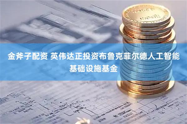 金斧子配资 英伟达正投资布鲁克菲尔德人工智能基础设施基金