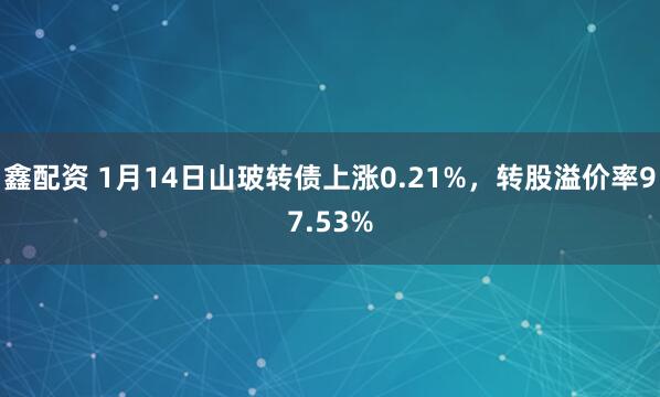 鑫配资 1月14日山玻转债上涨0.21%，转股溢价率97.53%