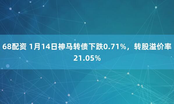 68配资 1月14日神马转债下跌0.71%，转股溢价率21.05%
