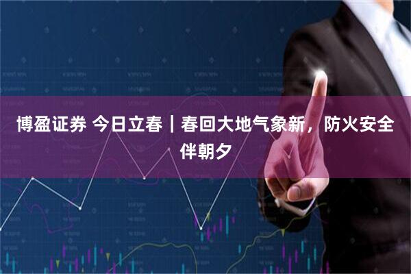 博盈证券 今日立春|春回大地气象新,防火安全伴朝夕