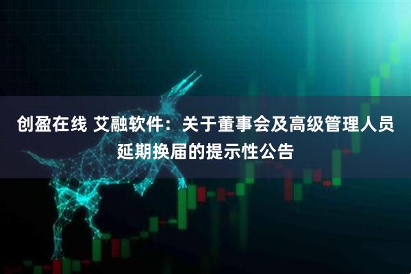 创盈在线 艾融软件：关于董事会及高级管理人员延期换届的提示性公告