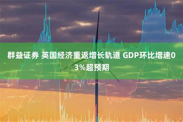 群益证券 英国经济重返增长轨道 GDP环比增速03%超预期
