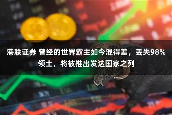港联证券 曾经的世界霸主如今混得差，丢失98%领土，将被推出发达国家之列