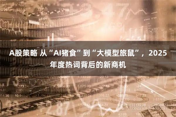 A股策略 从“AI猪食”到“大模型旅鼠”，2025年度热词背后的新商机