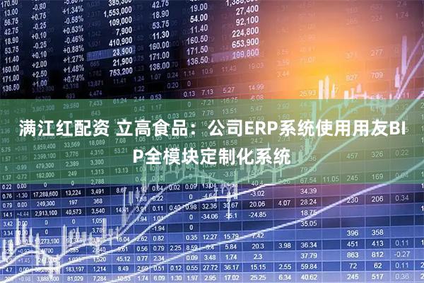 满江红配资 立高食品：公司ERP系统使用用友BIP全模块定制化系统