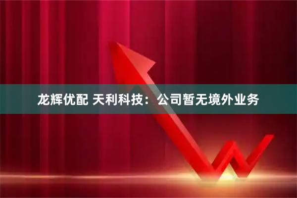 龙辉优配 天利科技：公司暂无境外业务