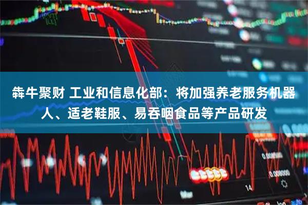 犇牛聚财 工业和信息化部：将加强养老服务机器人、适老鞋服、易吞咽食品等产品研发