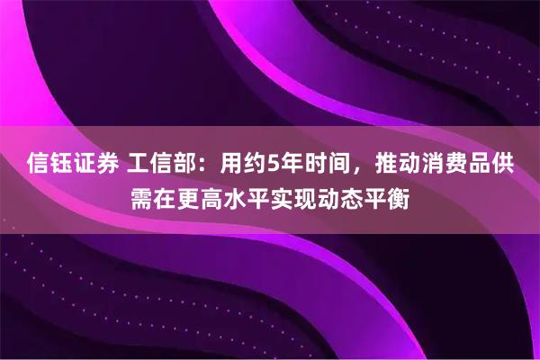 信钰证券 工信部：用约5年时间，推动消费品供需在更高水平实现动态平衡