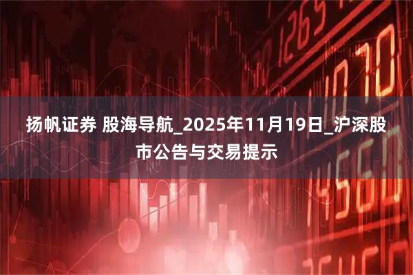 扬帆证券 股海导航_2025年11月19日_沪深股市公告与交易提示