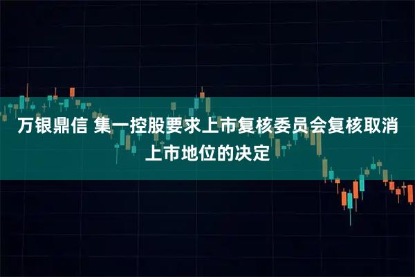 万银鼎信 集一控股要求上市复核委员会复核取消上市地位的决定