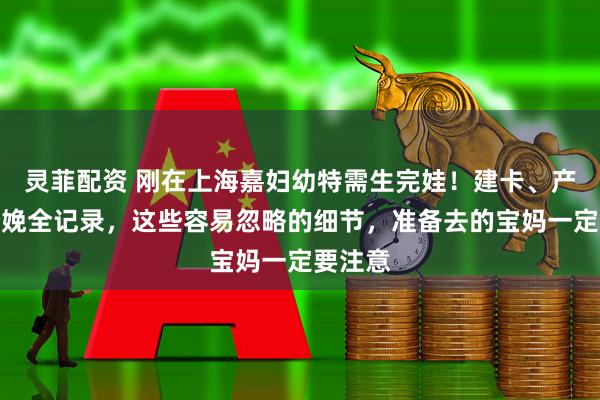 灵菲配资 刚在上海嘉妇幼特需生完娃！建卡、产检到分娩全记录，这些容易忽略的细节，准备去的宝妈一定要注意
