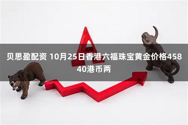 贝思盈配资 10月25日香港六福珠宝黄金价格45840港币两
