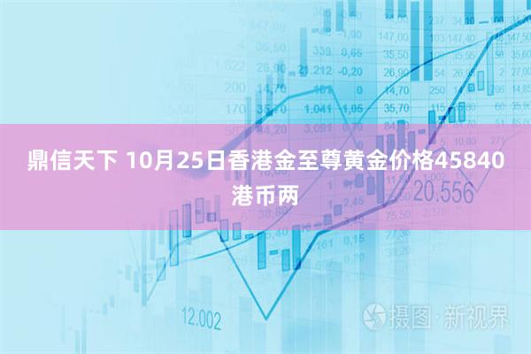 鼎信天下 10月25日香港金至尊黄金价格45840港币两